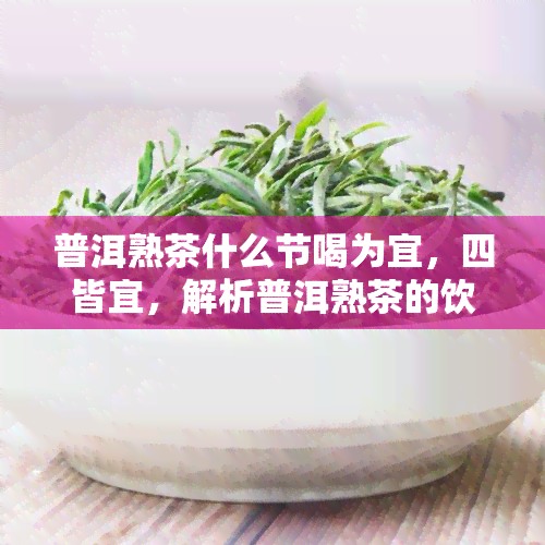 普洱熟茶什么节喝为宜，四皆宜，解析普洱熟茶的饮用时机