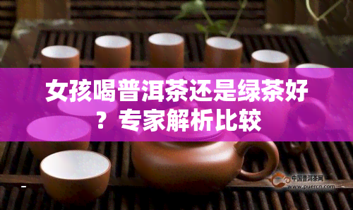 女孩喝普洱茶还是绿茶好？专家解析比较