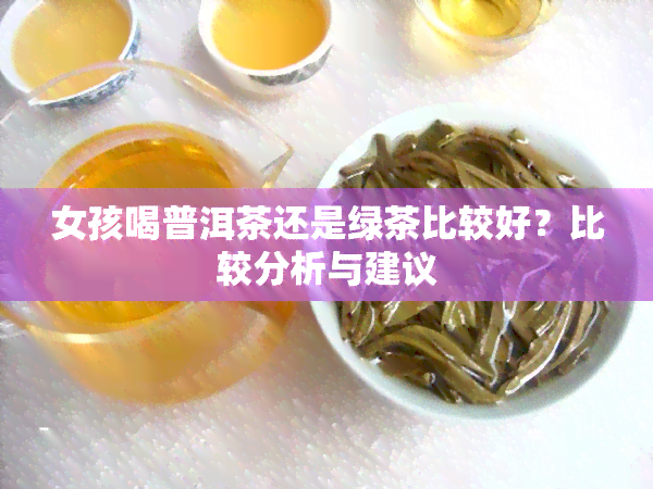 女孩喝普洱茶还是绿茶比较好？比较分析与建议