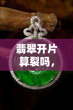 翡翠开片算裂吗，翡翠开片算不算裂？一次讲清楚！