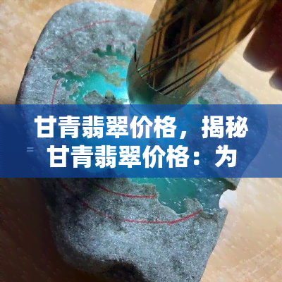 甘青翡翠价格，揭秘甘青翡翠价格：为何如此昂贵？