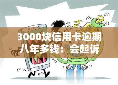 3000块信用卡逾期八年多钱：会起诉吗？需要还多少？