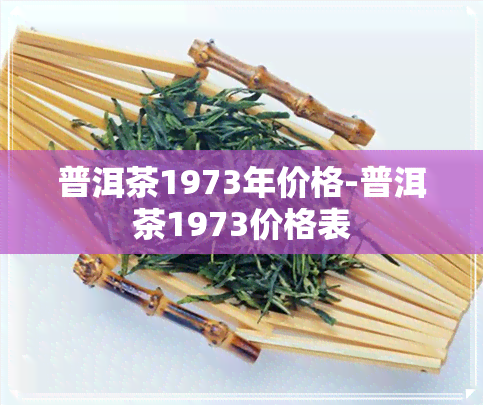 普洱茶1973年价格-普洱茶1973价格表