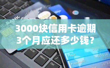 3000块信用卡逾期3个月应还多少钱？包括本金与利息