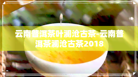 云南普洱茶叶澜沧古茶-云南普洱茶澜沧古茶2018