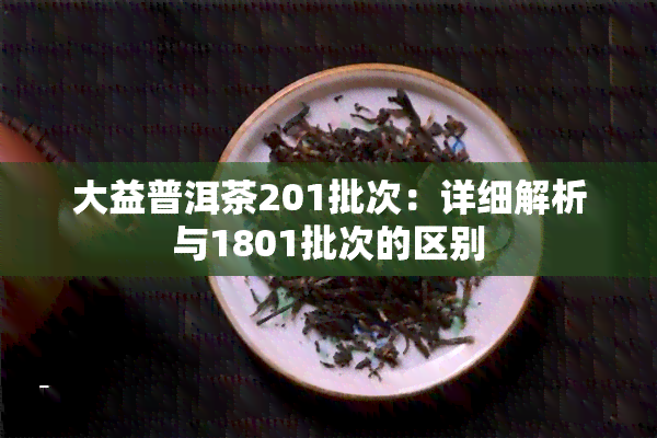 大益普洱茶201批次：详细解析与1801批次的区别