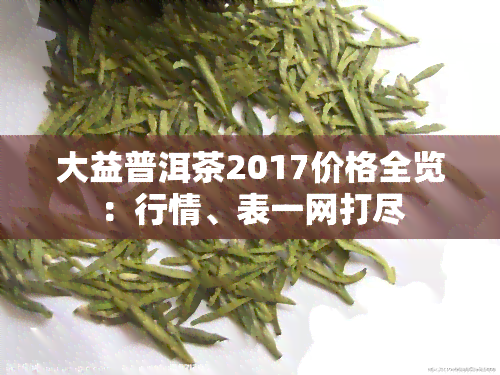 大益普洱茶2017价格全览：行情、表一网打尽