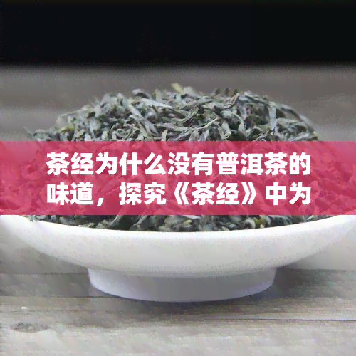 茶经为什么没有普洱茶的味道，探究《茶经》中为何没有提及普洱茶的味道