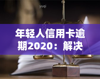 年轻人信用卡逾期2020：解决方案与应对策略