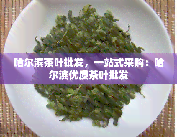 哈尔滨茶叶批发，一站式采购：哈尔滨优质茶叶批发