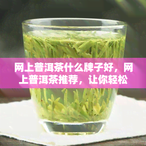 网上普洱茶什么牌子好，网上普洱茶推荐，让你轻松选购