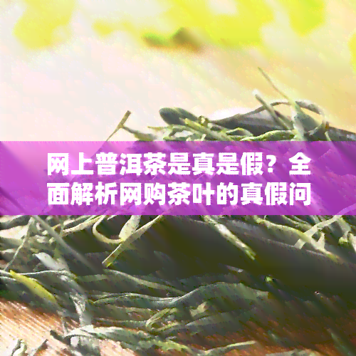 网上普洱茶是真是假？全面解析网购茶叶的真假问题