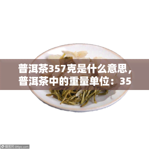 普洱茶357克是什么意思，普洱茶中的重量单位：357克的含义解析