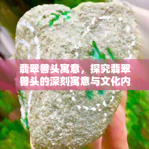 翡翠兽头寓意，探究翡翠兽头的深刻寓意与文化内涵