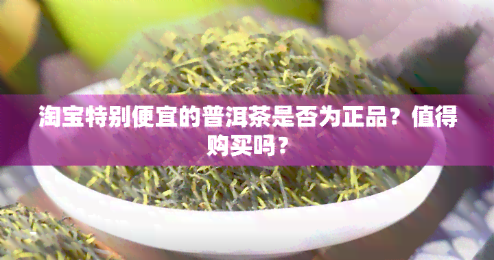 淘宝特别便宜的普洱茶是否为正品？值得购买吗？