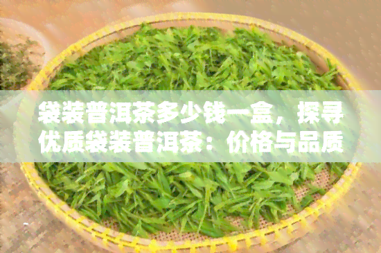 袋装普洱茶多少钱一盒，探寻优质袋装普洱茶：价格与品质的完美平