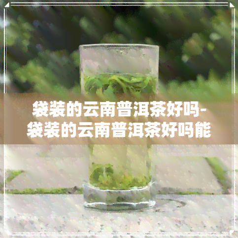 袋装的云南普洱茶好吗-袋装的云南普洱茶好吗能放多久