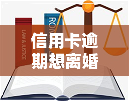 信用卡逾期想离婚-信用卡逾期想离婚怎么办