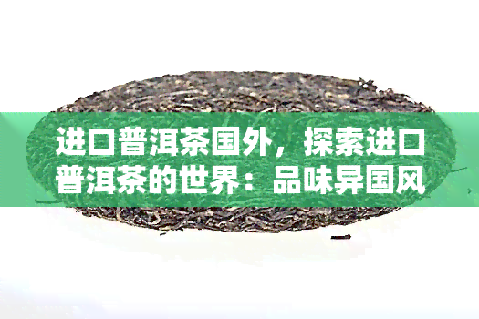 进口普洱茶国外，探索进口普洱茶的世界：品味异国风情的茶叶