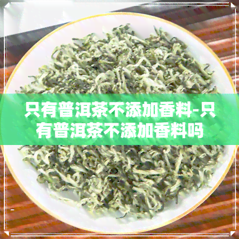 只有普洱茶不添加香料-只有普洱茶不添加香料吗