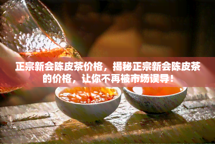 正宗新会陈皮茶价格，揭秘正宗新会陈皮茶的价格，让你不再被市场误导！