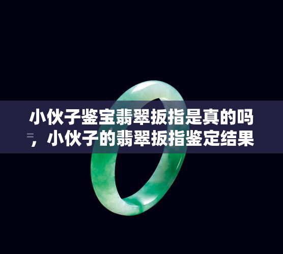 小伙子鉴宝翡翠扳指是真的吗，小伙子的翡翠扳指鉴定结果揭晓，是真是假？