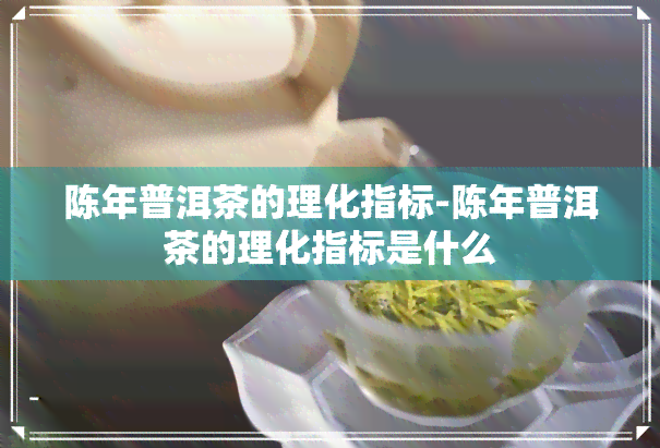 陈年普洱茶的理化指标-陈年普洱茶的理化指标是什么