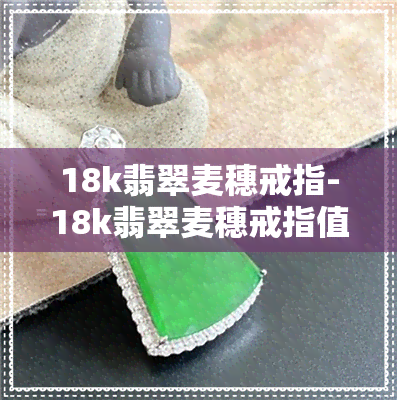 18k翡翠麦穗戒指-18k翡翠麦穗戒指值钱吗