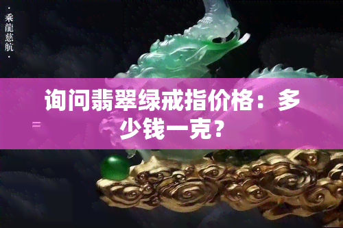 询问翡翠绿戒指价格：多少钱一克？