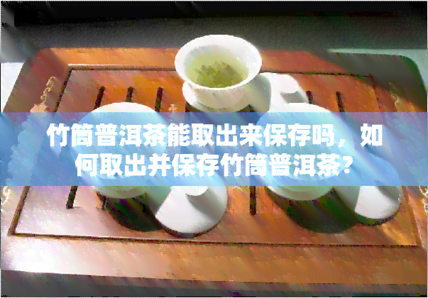 竹筒普洱茶能取出来保存吗，如何取出并保存竹筒普洱茶？