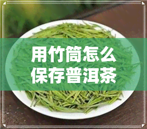 用竹筒怎么保存普洱茶-用竹筒怎么保存普洱茶叶