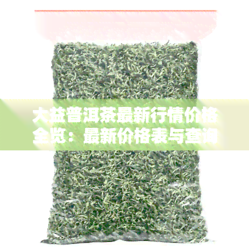 大益普洱茶最新行情价格全览：最新价格表与查询