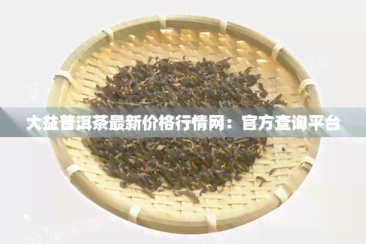 大益普洱茶最新价格行情网：官方查询平台