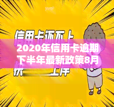 2020年信用卡逾期下半年最新政策8月份，独家解读：2020年信用卡逾期下半年最新政策，8月版全解析