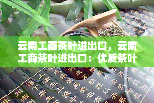 云南工商茶叶进出口，云南工商茶叶进出口：优质茶叶的全球供应商