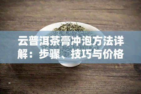 云普洱茶膏冲泡方法详解：步骤、技巧与价格全揭秘