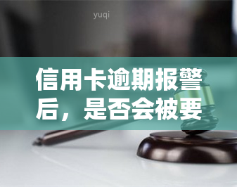 信用卡逾期报警后，是否会被要求去备案？