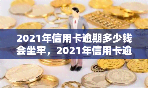 2021年信用卡逾期多少钱会坐牢，2021年信用卡逾期达到多少金额将面临刑事责任？