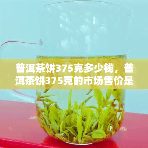 普洱茶饼375克多少钱，普洱茶饼375克的市场售价是多少？