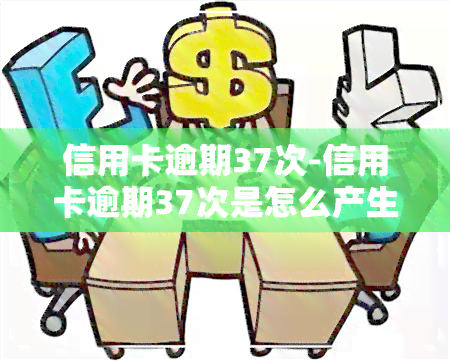 信用卡逾期37次-信用卡逾期37次是怎么产生的