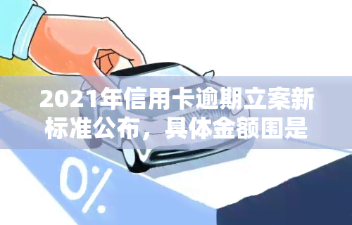 2021年信用卡逾期立案新标准公布，具体金额围是多少？