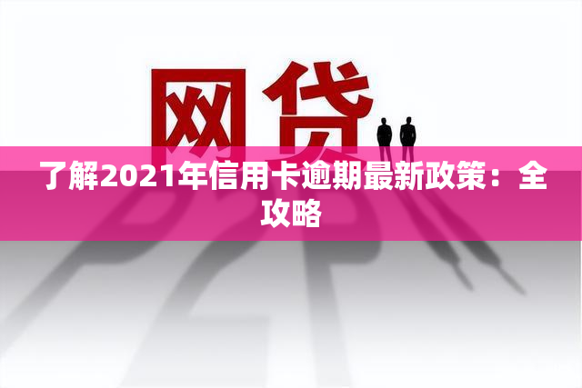 了解2021年信用卡逾期最新政策：全攻略