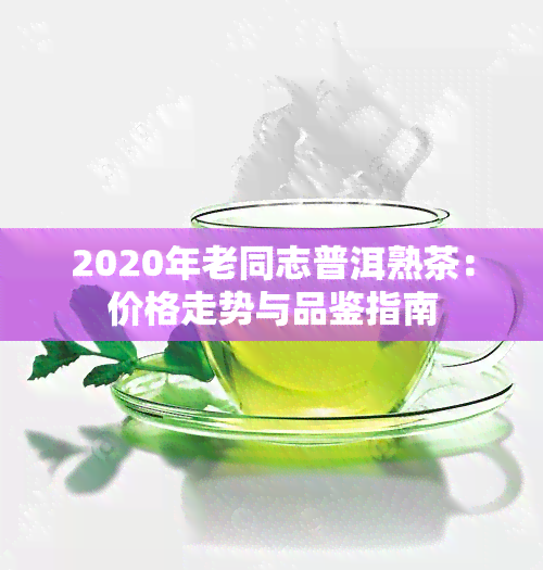 2020年老同志普洱熟茶：价格走势与品鉴指南