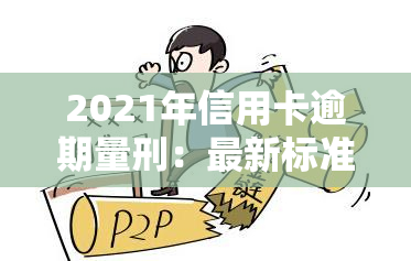 2021年信用卡逾期量刑：最新标准与新法规解析