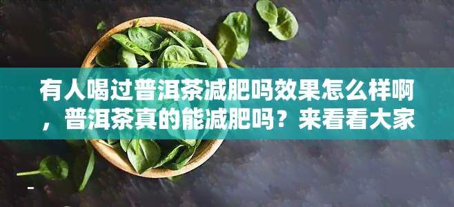 有人喝过普洱茶减肥吗效果怎么样啊，普洱茶真的能减肥吗？来看看大家的亲身经历！