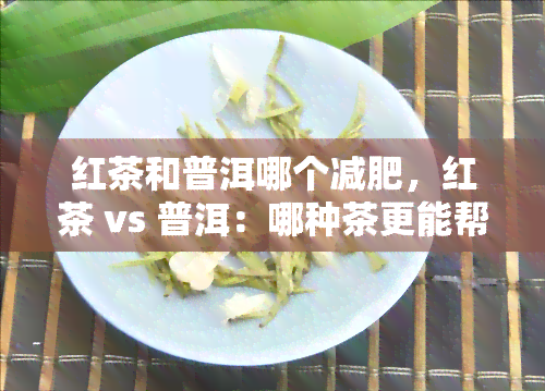 红茶和普洱哪个减肥，红茶 vs 普洱：哪种茶更能帮助减肥？