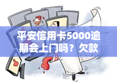 平安信用卡5000逾期会上门吗？欠款6750元五个月会遭上门吗？欠平安信用卡五千会被警察抓吗？