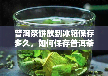 普洱茶饼放到冰箱保存多久，如何保存普洱茶饼？——冰箱存时间解析