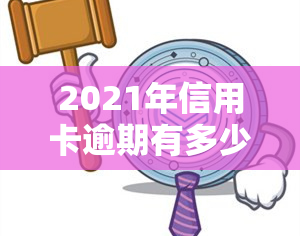 2021年信用卡逾期有多少人，揭秘：2021年信用卡逾期人数达多少？