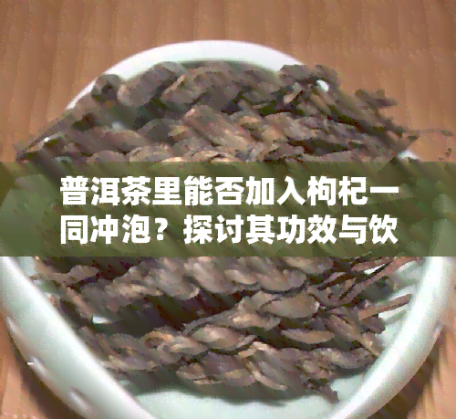 普洱茶里能否加入枸杞一同冲泡？探讨其功效与饮用方法